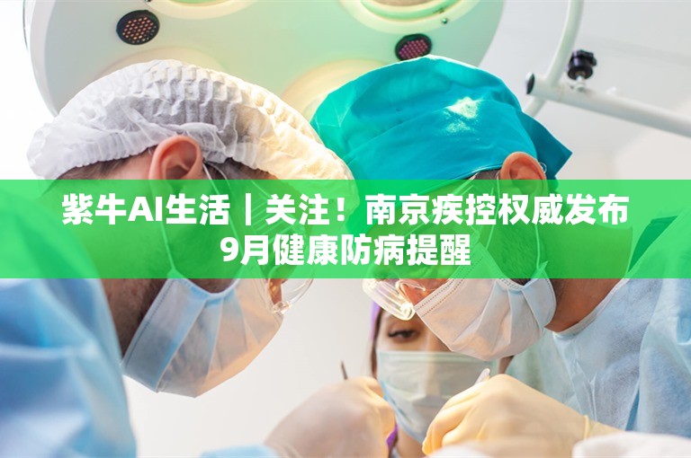 紫牛AI生活｜关注！南京疾控权威发布9月健康防病提醒