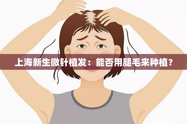 上海新生微针植发：能否用腿毛来种植？