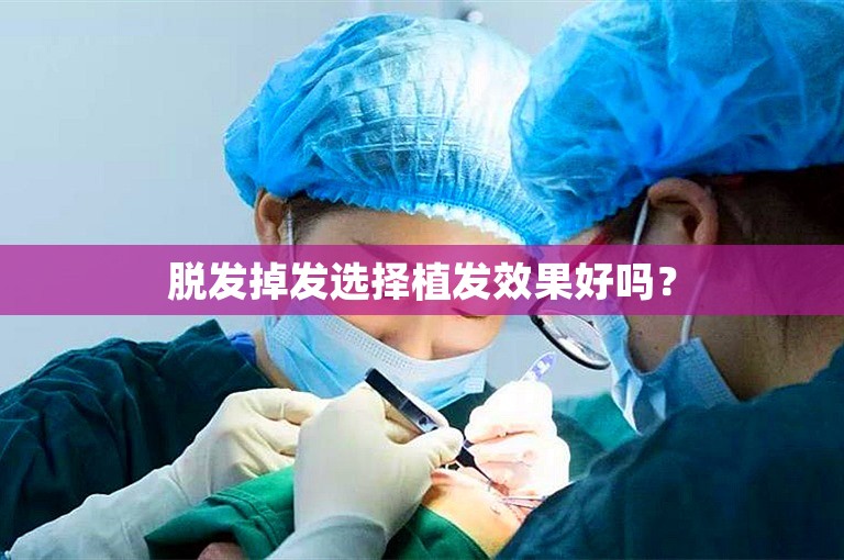 脱发掉发选择植发效果好吗？