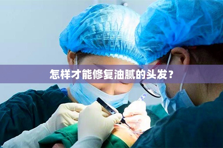 怎样才能修复油腻的头发？