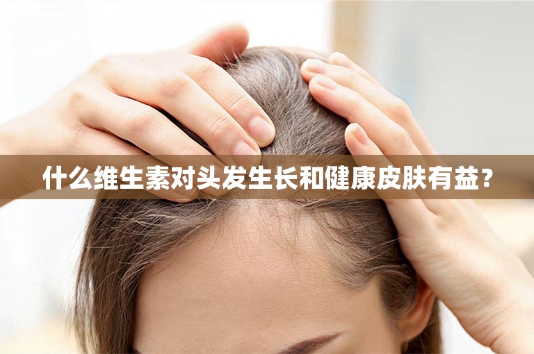 什么维生素对头发生长和健康皮肤有益？