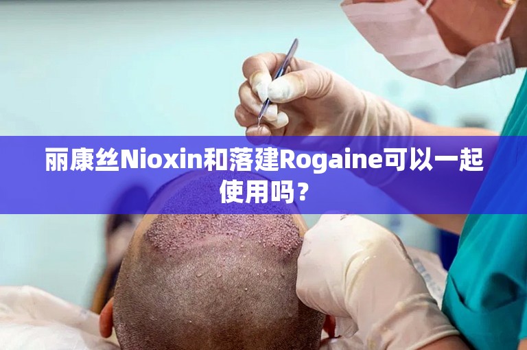 丽康丝Nioxin和落建Rogaine可以一起使用吗？