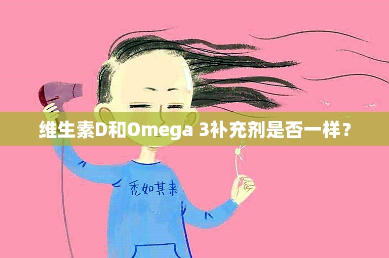 维生素D和Omega 3补充剂是否一样？