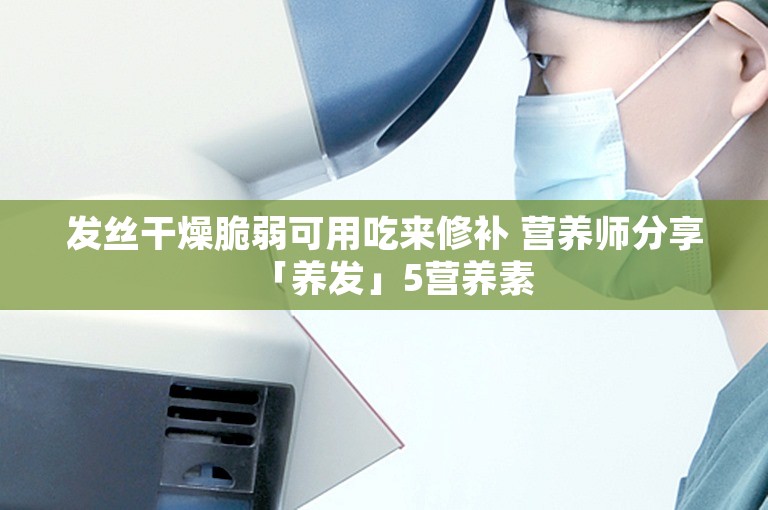 发丝干燥脆弱可用吃来修补 营养师分享「养发」5营养素