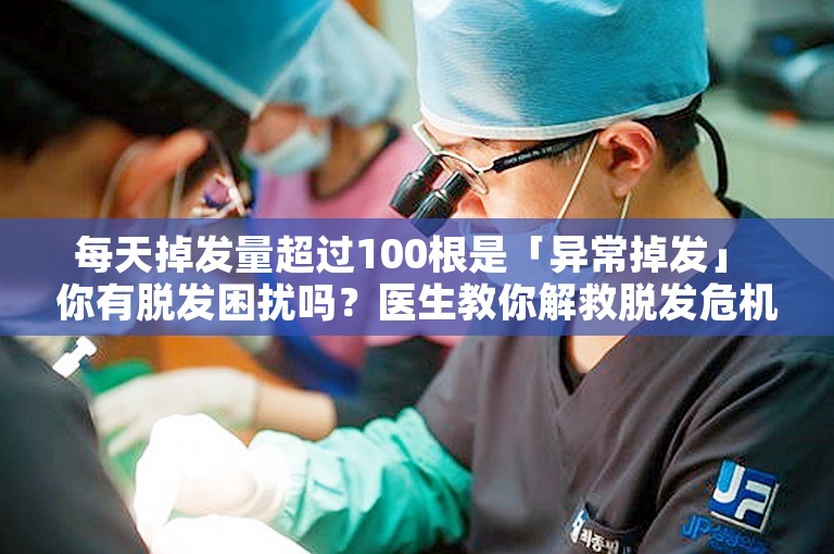 每天掉发量超过100根是「异常掉发」 你有脱发困扰吗？医生教你解救脱发危机！