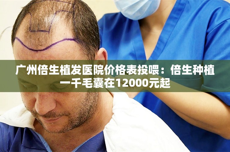 广州倍生植发医院价格表投喂：倍生种植一千毛囊在12000元起